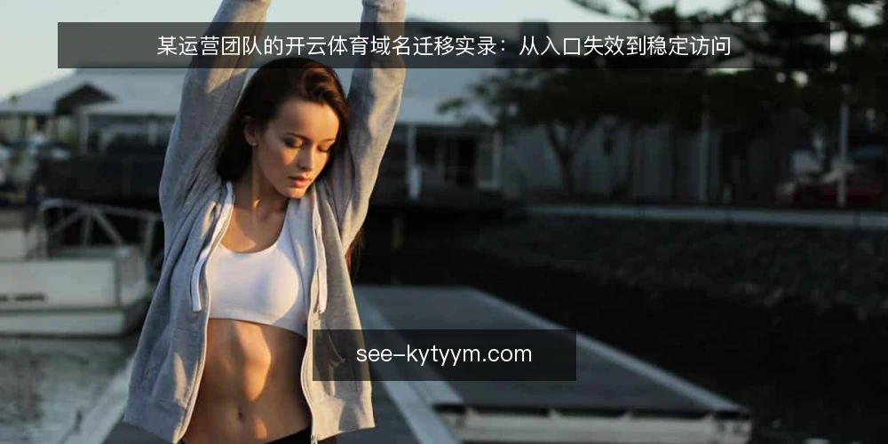 某运营团队的开云体育域名迁移实录:从入口失效到稳定访问 — 场景:入口失效带来的运营中断 配图